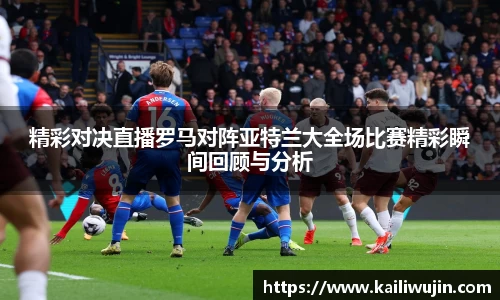 精彩对决直播罗马对阵亚特兰大全场比赛精彩瞬间回顾与分析