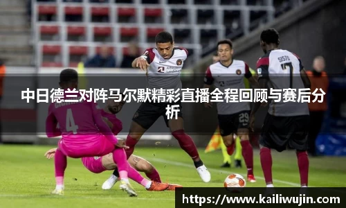 中日德兰对阵马尔默精彩直播全程回顾与赛后分析